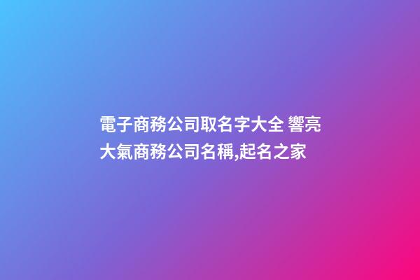 電子商務公司取名字大全 響亮大氣商務公司名稱,起名之家